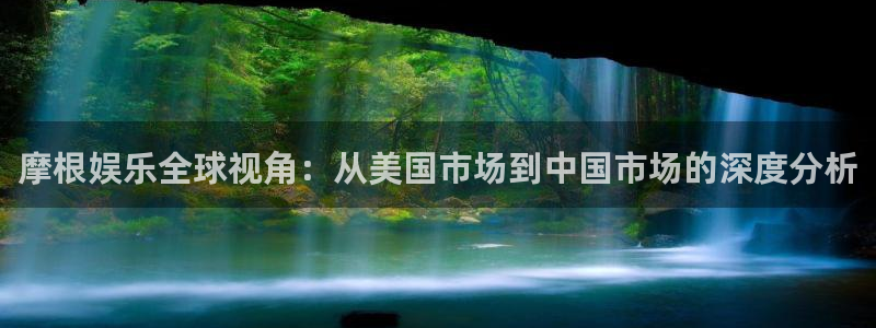 壹号娱乐注册：摩根娱乐全球视角：从美国市场到中国市场的深度分析