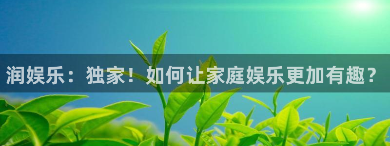 壹号娱乐体育合法嘛：润娱乐：独家！如何让家庭娱乐更加有趣？