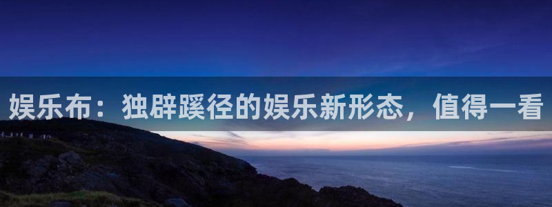 壹号娱乐平台：娱乐布：独辟蹊径的娱乐新形态，值得一看