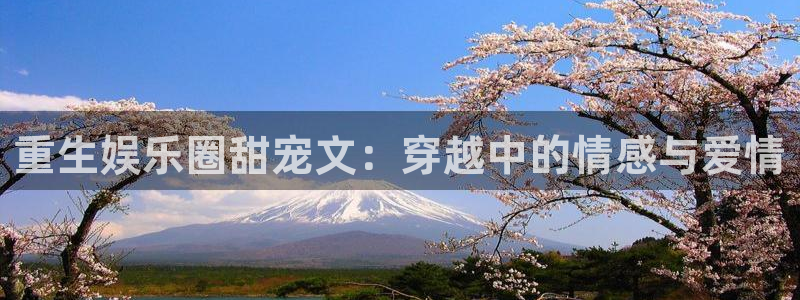 壹号娱乐体育注册登录入口：重生娱乐圈甜宠文：穿越中的情感与爱情