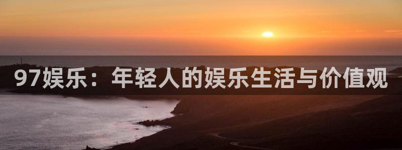 壹号娱乐体育代理申请流程：97娱乐：年轻人的娱乐生活与价值观