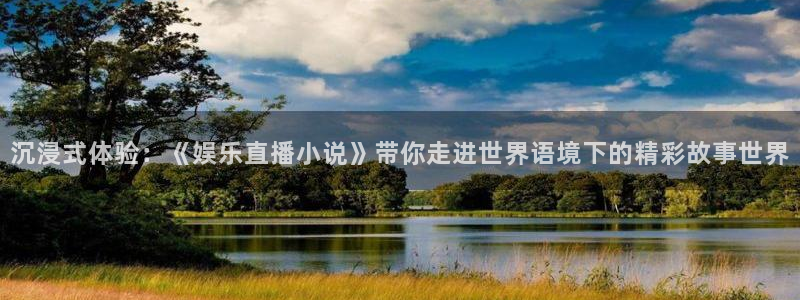 壹号娱乐3官网：沉浸式体验：《娱乐直播小说》带你走进世界语境下的精彩故事世界