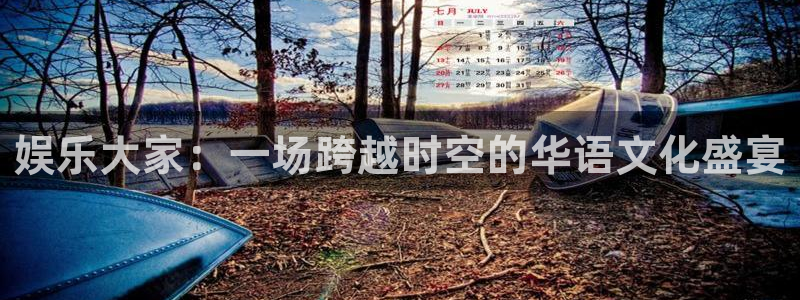 壹号娱乐体育平台开号链接：娱乐大家：一场跨越时空的华语文化盛宴