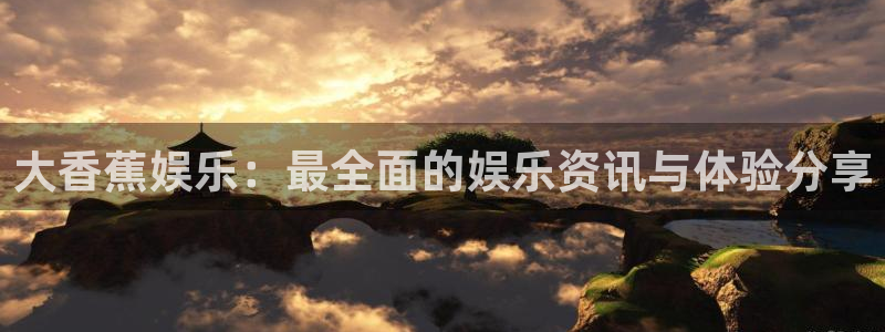 壹号娱乐平台在线注册：大香蕉娱乐：最全面的娱乐资讯与体验分享