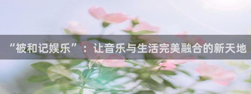 壹号娱乐体育2：“被和记娱乐”：让音乐与生活完美融合的新天地