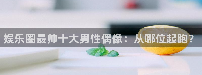 壹号娱乐平台：娱乐圈最帅十大男性偶像：从哪位起跑？