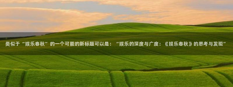壹号娱乐集团股票：类似于“娱乐春秋”的一个可能的新标题可以是：“娱乐的深度与广度