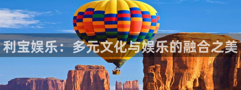 壹号娱乐体育官网注册：利宝娱乐：多元文化与娱乐的融合之美