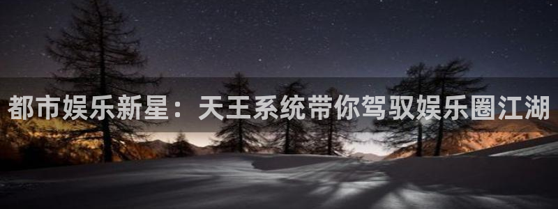 壹号娱乐官网入口：都市娱乐新星：天王系统带你驾驭娱乐圈江湖