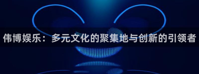 壹号娱乐代理注册官网入口：伟博娱乐：多元文化的聚集地与创新的引领者