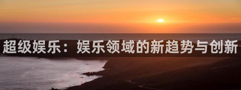 壹号娱乐体育老板是谁：超级娱乐：娱乐领域的新趋势与创新
